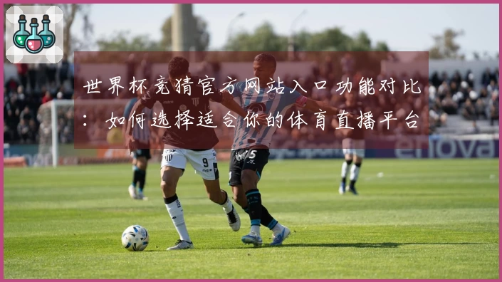 世界杯竞猜官方网站入口功能对比：如何选择适合你的体育直播平台