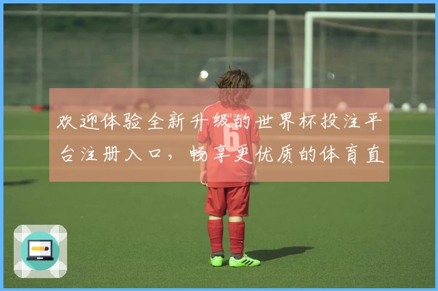 欢迎体验全新升级的世界杯投注平台注册入口，畅享更优质的体育直播服务