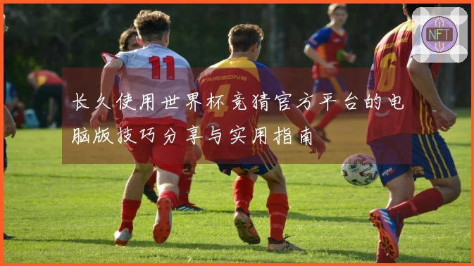 长久使用世界杯竞猜官方平台的电脑版技巧分享与实用指南