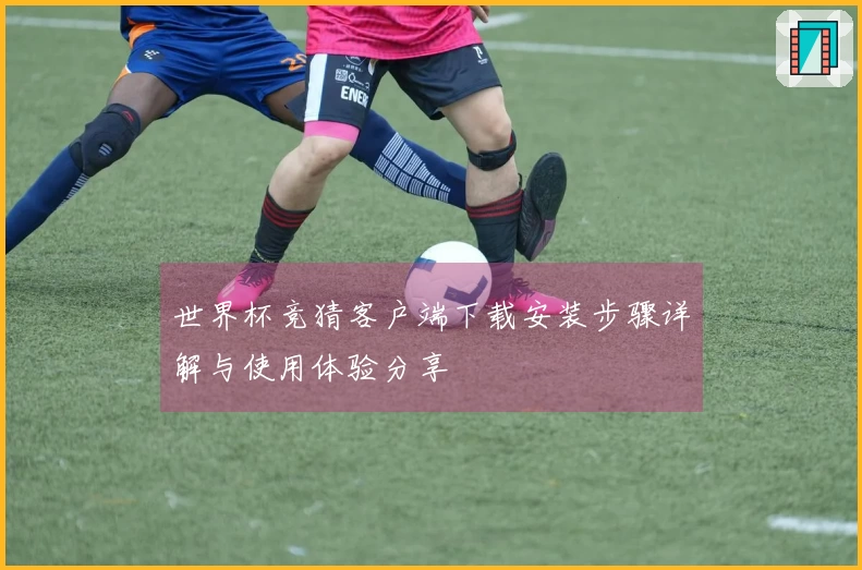 世界杯竞猜客户端下载安装步骤详解与使用体验分享