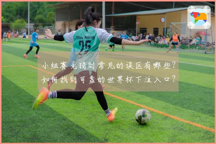 小组赛竞猜时常见的误区有哪些？如何找到可靠的世界杯下注入口？