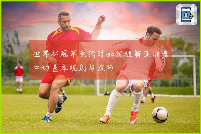 世界杯冠军竞猜时如何理解亚洲盘口的基本规则与技巧