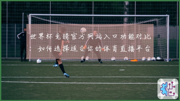 世界杯竞猜官方网站入口功能对比：如何选择适合你的体育直播平台