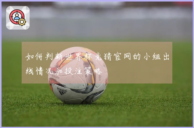 如何判断世界杯竞猜官网的小组出线情况和投注策略