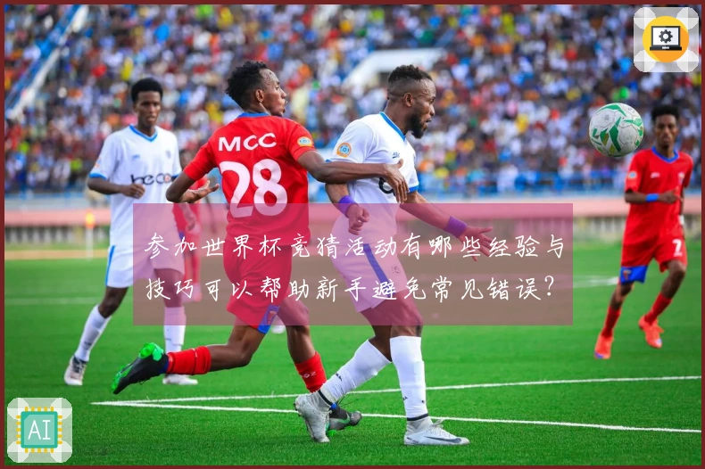 参加世界杯竞猜活动有哪些经验与技巧可以帮助新手避免常见错误？
