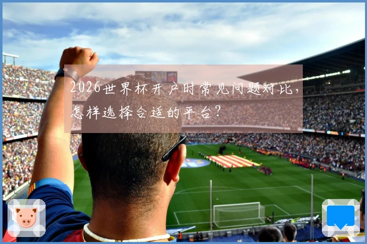 2026世界杯开户时常见问题对比，怎样选择合适的平台？