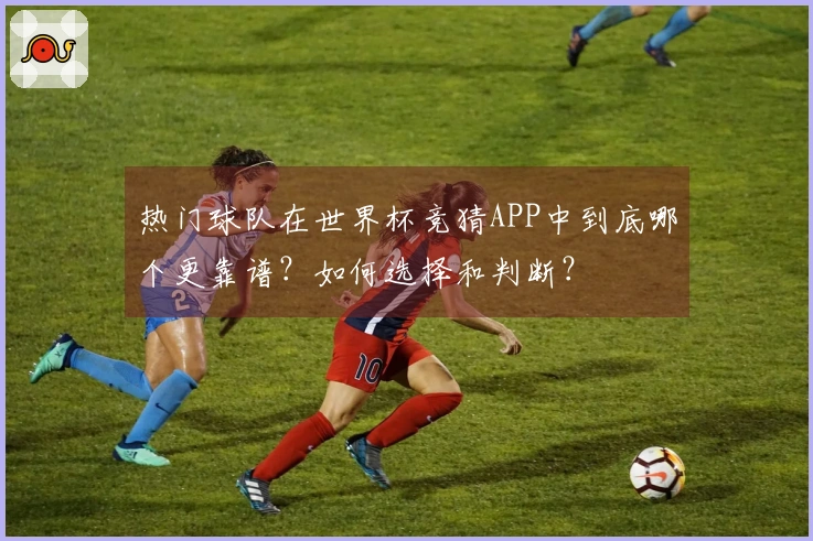 热门球队在世界杯竞猜APP中到底哪个更靠谱？如何选择和判断？