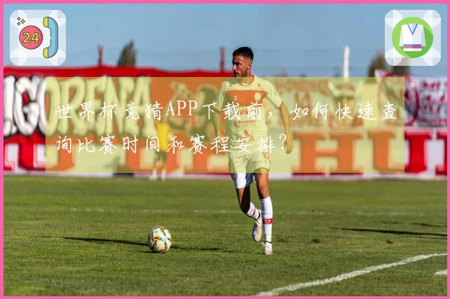 世界杯竞猜APP下载前，如何快速查询比赛时间和赛程安排？