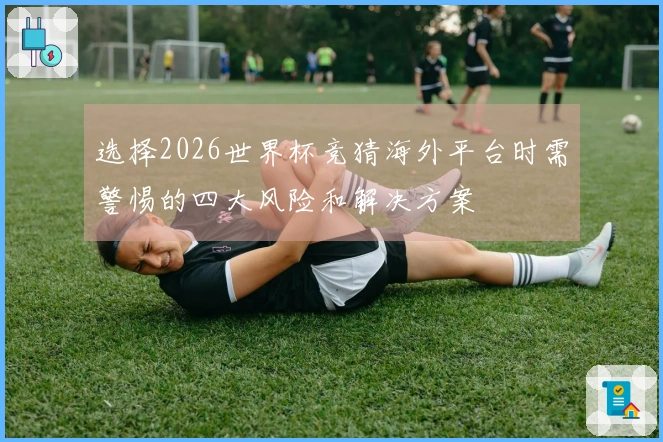 选择2026世界杯竞猜海外平台时需警惕的四大风险和解决方案