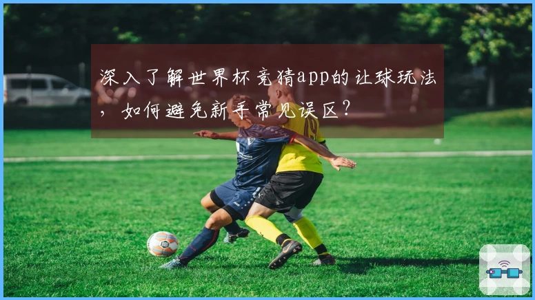 深入了解世界杯竞猜app的让球玩法，如何避免新手常见误区？