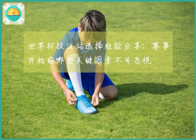 世界杯投注站选择经验分享：赛事开始前哪些关键因素不可忽视