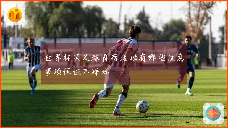 世界杯买足球首存活动有哪些注意事项保证不踩坑