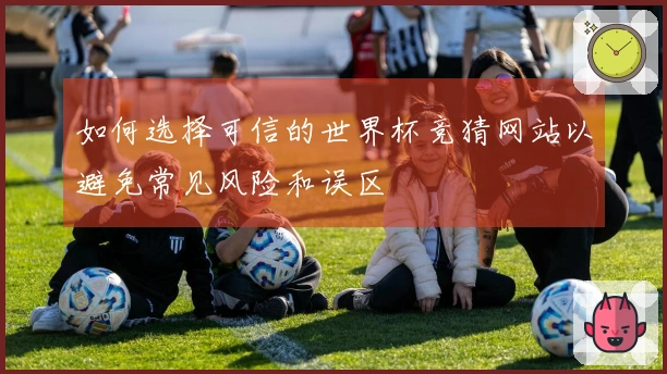 如何选择可信的世界杯竞猜网站以避免常见风险和误区