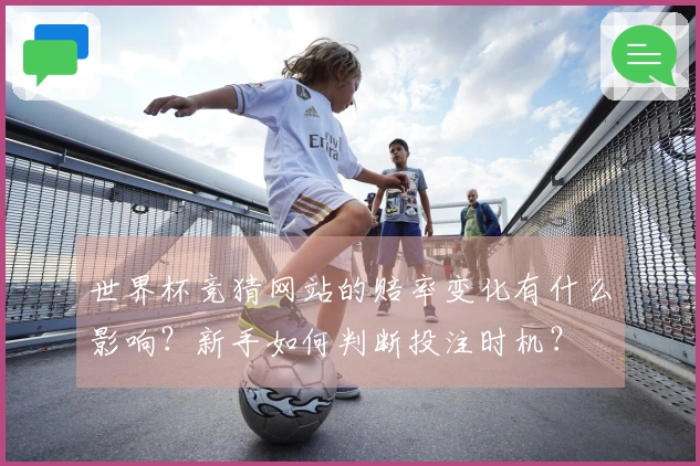 世界杯竞猜网站的赔率变化有什么影响？新手如何判断投注时机？