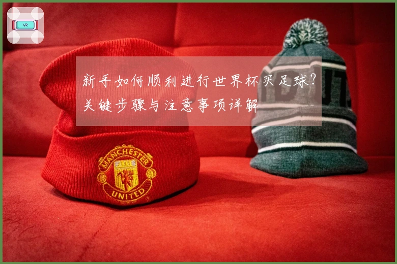 新手如何顺利进行世界杯买足球？关键步骤与注意事项详解