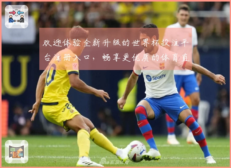 欢迎体验全新升级的世界杯投注平台注册入口，畅享更优质的体育直播服务