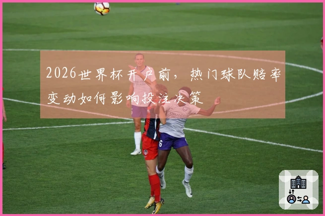 2026世界杯开户前，热门球队赔率变动如何影响投注决策