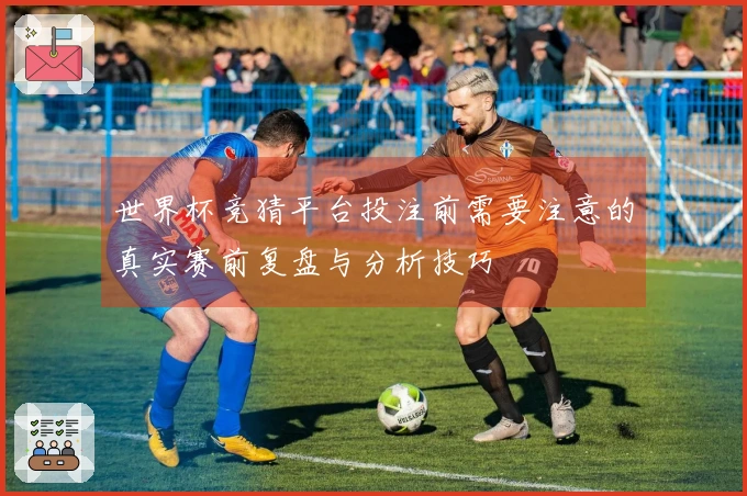 世界杯竞猜平台投注前需要注意的真实赛前复盘与分析技巧