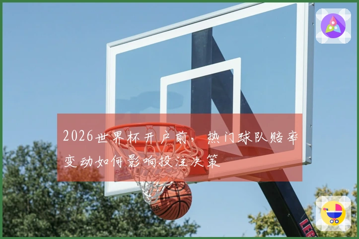 2026世界杯开户前，热门球队赔率变动如何影响投注决策