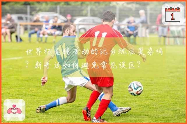 世界杯竞猜活动的比分玩法复杂吗？新手该如何避免常见误区？