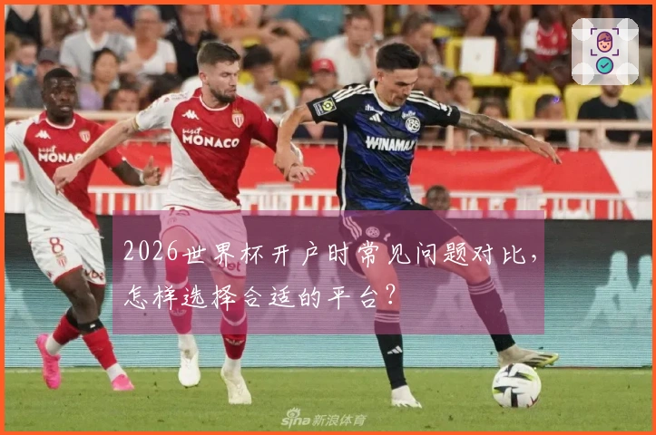 2026世界杯开户时常见问题对比，怎样选择合适的平台？