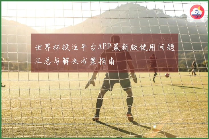 世界杯投注平台APP最新版使用问题汇总与解决方案指南