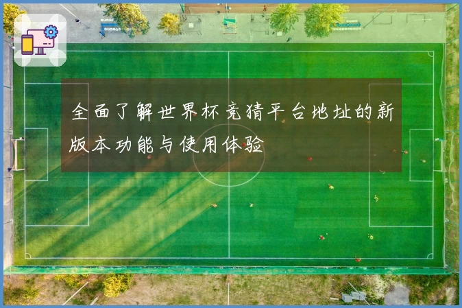 全面了解世界杯竞猜平台地址的新版本功能与使用体验
