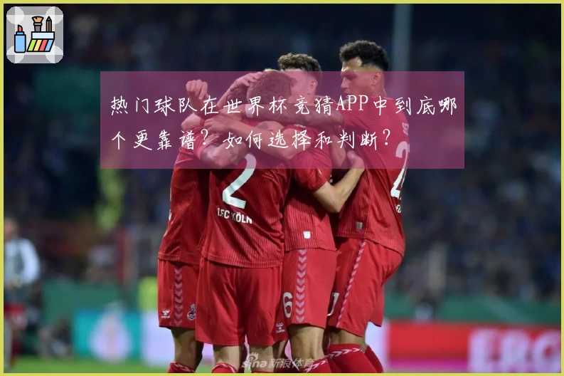 热门球队在世界杯竞猜APP中到底哪个更靠谱？如何选择和判断？