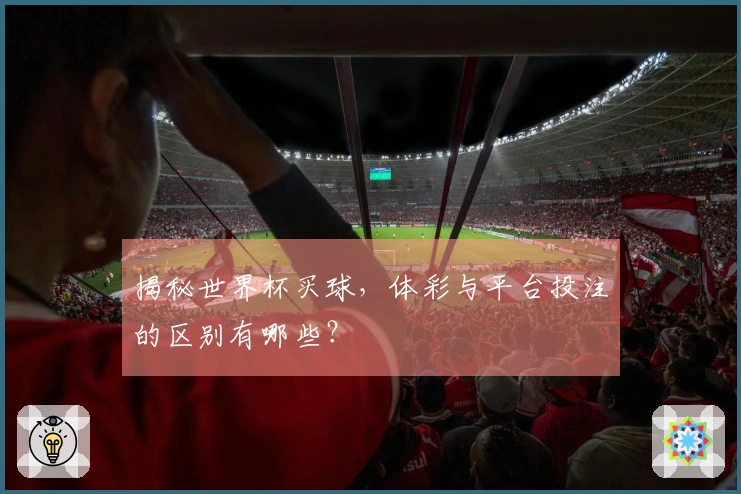 揭秘世界杯买球,体彩与平台投注的区别有哪些?