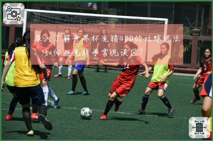 深入了解世界杯竞猜app的让球玩法，如何避免新手常见误区？