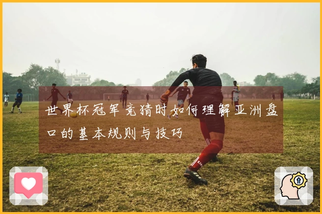 世界杯冠军竞猜时如何理解亚洲盘口的基本规则与技巧
