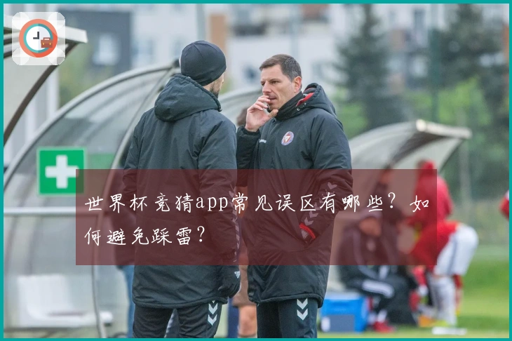 世界杯竞猜app常见误区有哪些？如何避免踩雷？