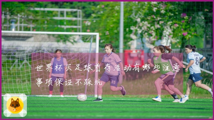 世界杯买足球首存活动有哪些注意事项保证不踩坑